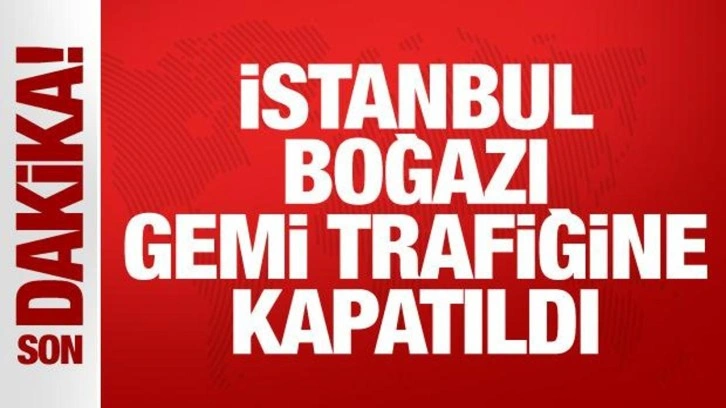 Son Dakika: İstanbul Boğazı gemi trafiğine kapatıldı