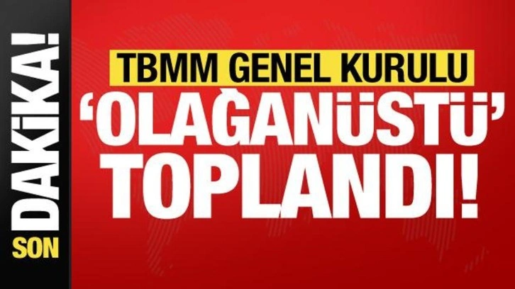 Son dakika: TBMM Genel Kurulu, olağanüstü toplandı!