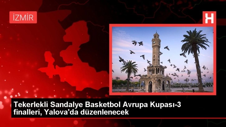 Tekerlekli Sandalye Basketbol Avrupa Kupası-3 finalleri, Yalova'da düzenlenecek