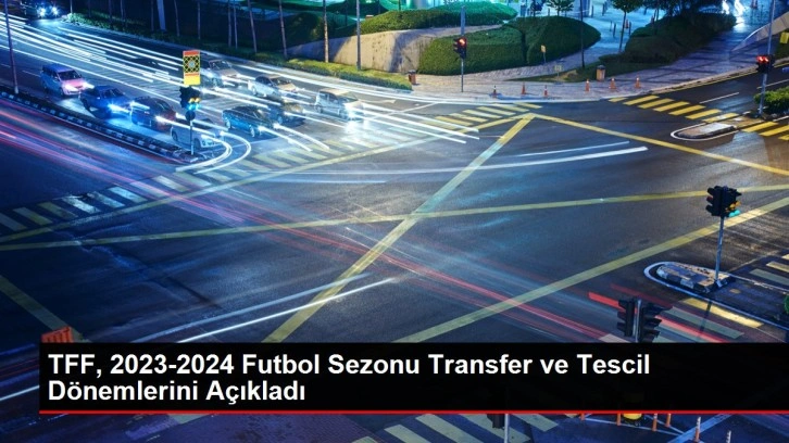 TFF, 2023-2024 Futbol Sezonu Transfer ve Tescil Dönemlerini Açıkladı