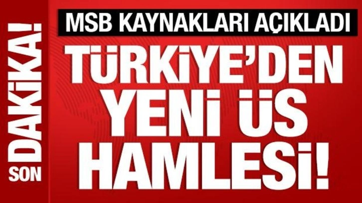 Türkiye'den yeni üs hamlesi! MSB kaynakları açıkladı