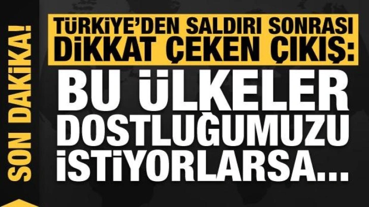 Türkiye'den saldırı sonrası dikkat çeken çıkış: Bu ülkeler dostluğumuzu istiyorlarsa...