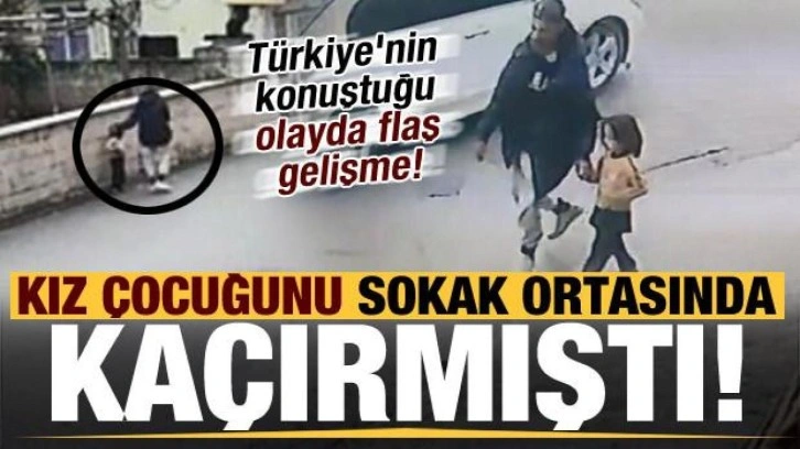 Türkiye'nin konuştuğu olayda flaş gelişme! Kız çocuğunu sokak ortasında kaçırmıştı...