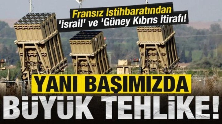 Yanı başımızda büyük tehlike: Fransız istihbaratından 'İsrail' ve 'Güney Kıbrıs itira