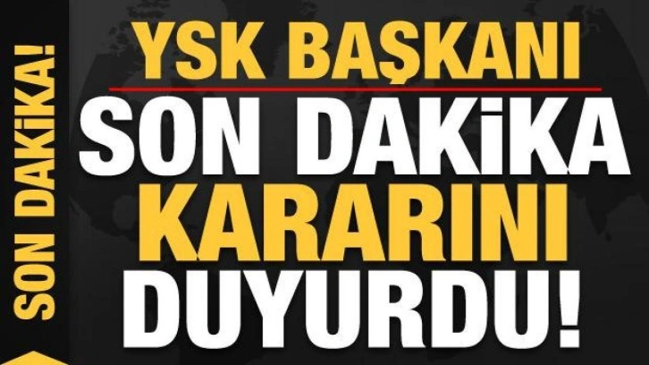 YSK Başkanı Ahmet Yener son dakika kararını duyurdu!