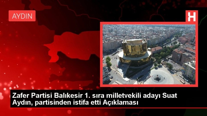 Zafer Partisi Balıkesir 1. sıra milletvekili adayı Suat Aydın, partisinden istifa etti Açıklaması