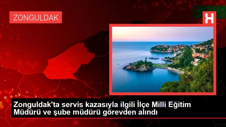 Zonguldak'ta servis kazasıyla ilgili İlçe Milli Eğitim Müdürü ve şube müdürü görevden alındı