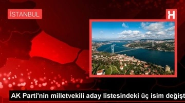 AK Parti'nin milletvekili aday listesindeki üç isim değişti