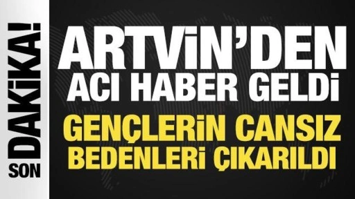 Artvin'den acı haber geldi: Gençlerin cansız bedenleri çıkarıldı