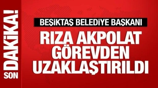 Beşiktaş Belediye Başkanı Akpolat görevden uzaklaştırıldı