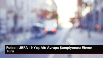 Futbol: UEFA 19 Yaş Altı Avrupa Şampiyonası Eleme Turu