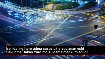 İran'da İngiltere adına casuslukla suçlanan eski Savunma Bakan Yardımcısı idama mahkum edildi