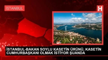 İSTANBUL-BAKAN SOYLU KASETİN ÜRÜNÜ, KASETİN CUMHURBAŞKANI OLMAK İSTİYOR ŞUANDA