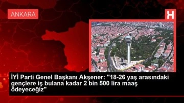 İYİ Parti Genel Başkanı Akşener: "18-26 yaş arasındaki gençlere iş bulana kadar 2 bin 500 lira