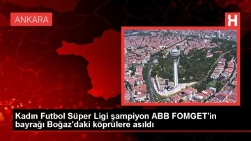 Kadın Futbol Süper Ligi şampiyon ABB FOMGET'in bayrağı Boğaz'daki köprülere asıldı