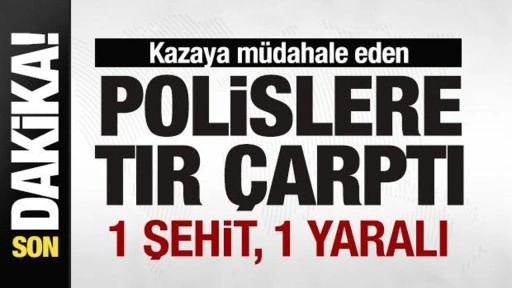 Kazaya müdahale eden polislere tır çarptı: 1 şehit, 1 yaralı