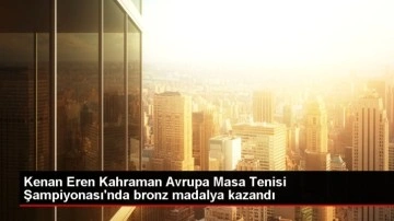 Kenan Eren Kahraman Avrupa Masa Tenisi Şampiyonası'nda bronz madalya kazandı