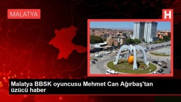 Malatya BBSK oyuncusu Mehmet Can Ağırbaş'tan üzücü haber