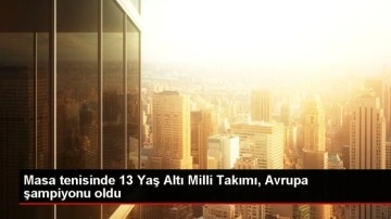 Masa tenisinde 13 Yaş Altı Milli Takımı, Avrupa şampiyonu oldu