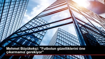 Mehmet Büyükekşi: "Futbolun güzelliklerini öne çıkarmamız gerekiyor"