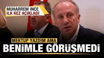 Muharrem İnce ilk kez açıkladı: Mektup yazdım ama benimle görüşmedi