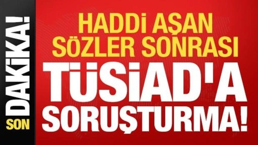 Son dakika haberi: Haddi aşan skandal sözler sonrası TÜSİAD'a soruşturma!