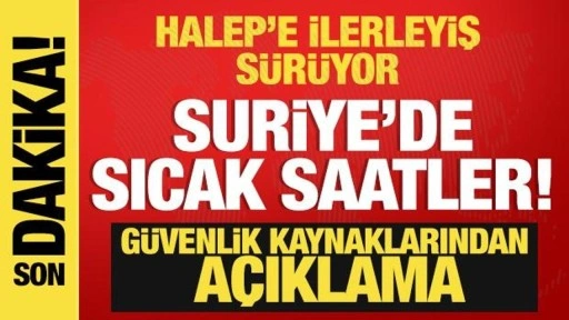 Suriye'de sıcak saatler! Halep'e ilerliyorlar...Güvenlik kaynaklarından açıklama