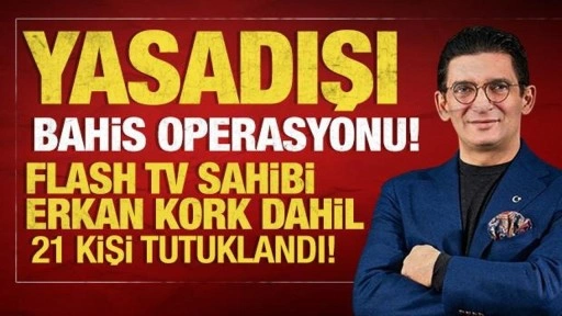 Yasadışı bahis operasyonu! Flash TV sahibi Erkan Kork dahil 21 kişi tutuklandı