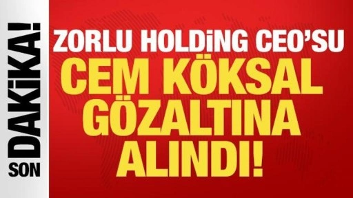 Zorlu Holding CEO'su Cem Köksal gözaltına alındı